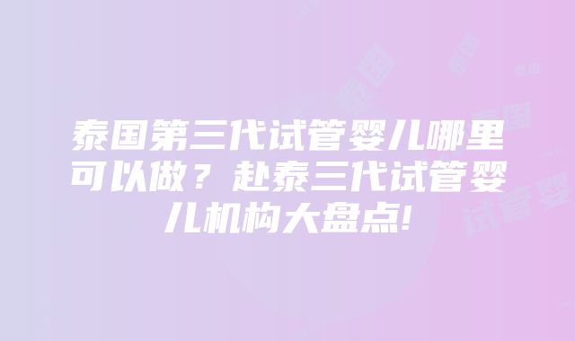 泰国第三代试管婴儿哪里可以做？赴泰三代试管婴儿机构大盘点!