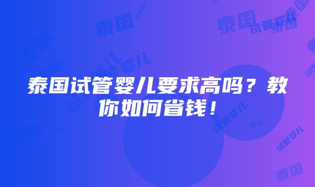 泰国试管婴儿要求高吗？教你如何省钱！