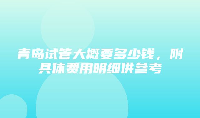 青岛试管大概要多少钱，附具体费用明细供参考