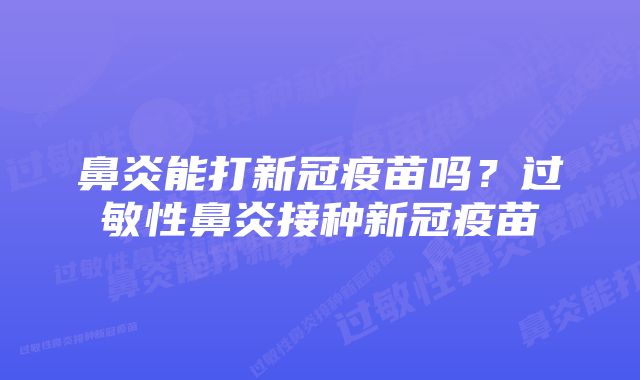 鼻炎能打新冠疫苗吗？过敏性鼻炎接种新冠疫苗