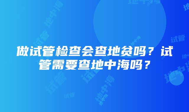 做试管检查会查地贫吗？试管需要查地中海吗？