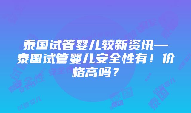 泰国试管婴儿较新资讯—泰国试管婴儿安全性有！价格高吗？