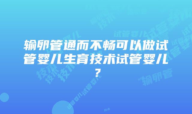 输卵管通而不畅可以做试管婴儿生育技术试管婴儿？