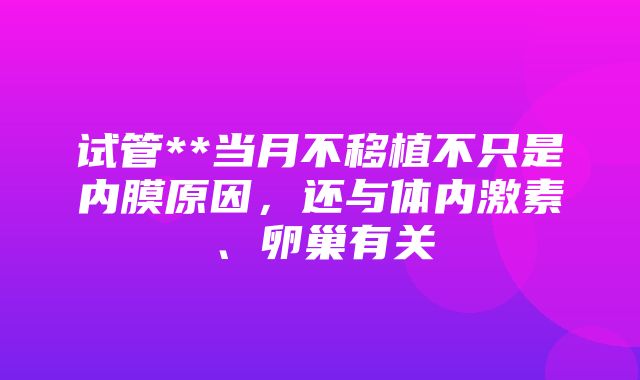 试管**当月不移植不只是内膜原因，还与体内激素、卵巢有关