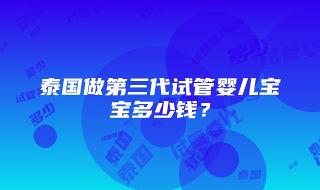 泰国做第三代试管婴儿宝宝多少钱？