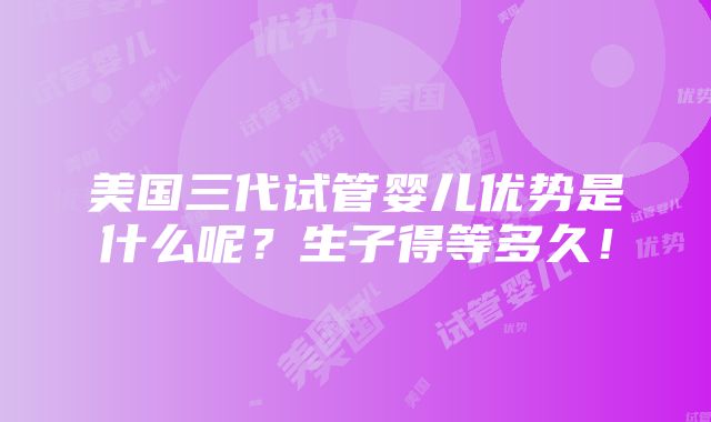 美国三代试管婴儿优势是什么呢？生子得等多久！