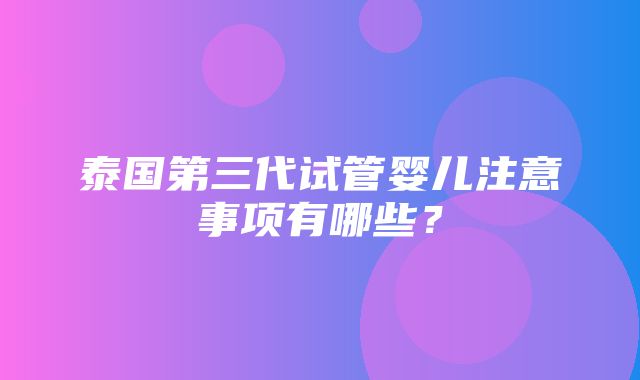 泰国第三代试管婴儿注意事项有哪些？