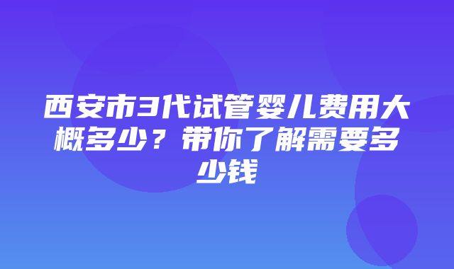 西安市3代试管婴儿费用大概多少？带你了解需要多少钱