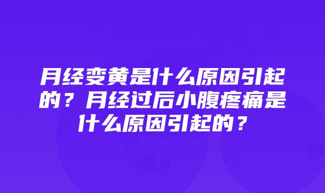 月经变黄是什么原因引起的？月经过后小腹疼痛是什么原因引起的？