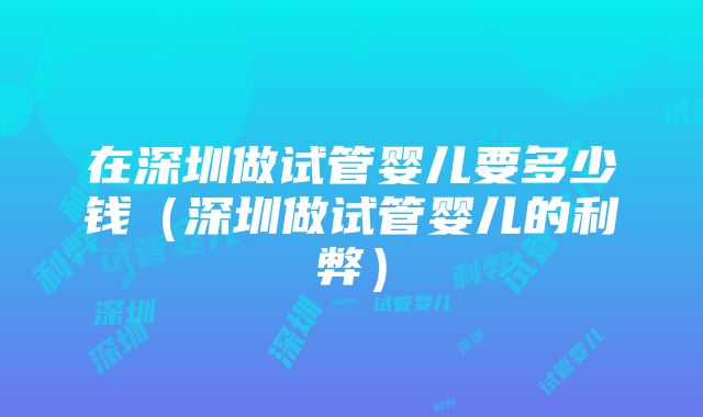 在深圳做试管婴儿要多少钱（深圳做试管婴儿的利弊）