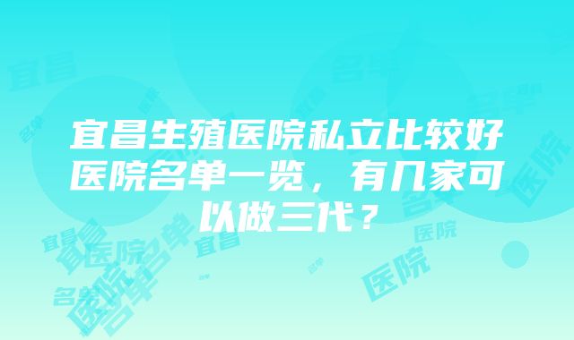 宜昌生殖医院私立比较好医院名单一览，有几家可以做三代？