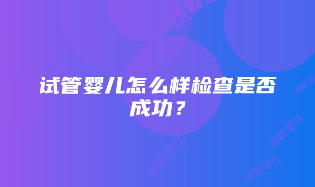 试管婴儿怎么样检查是否成功？