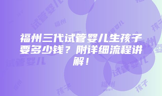 福州三代试管婴儿生孩子要多少钱？附详细流程讲解！