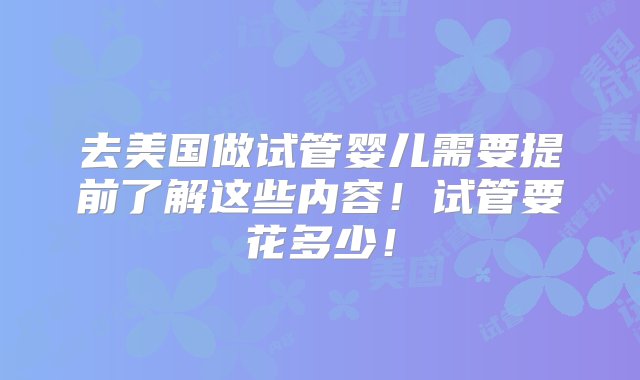 去美国做试管婴儿需要提前了解这些内容！试管要花多少！