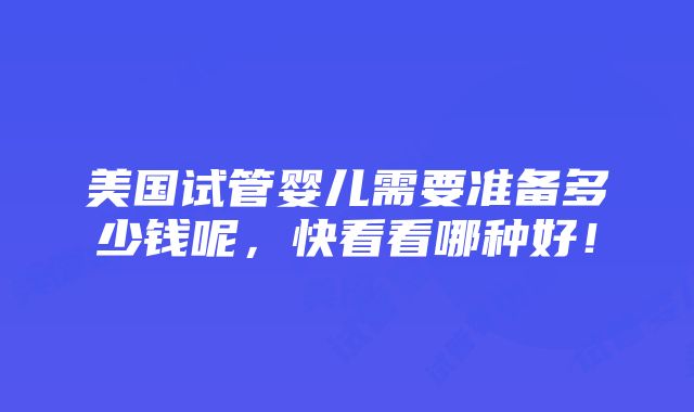 美国试管婴儿需要准备多少钱呢，快看看哪种好！