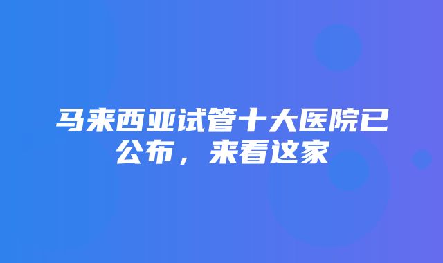 马来西亚试管十大医院已公布，来看这家