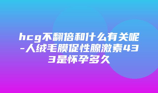 hcg不翻倍和什么有关呢-人绒毛膜促性腺激素433是怀孕多久