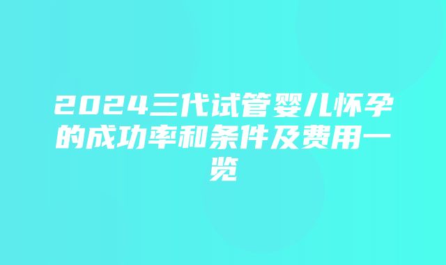 2024三代试管婴儿怀孕的成功率和条件及费用一览