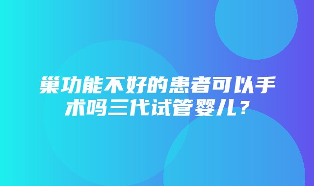 巢功能不好的患者可以手术吗三代试管婴儿？