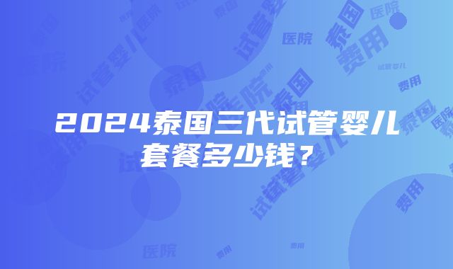 2024泰国三代试管婴儿套餐多少钱？