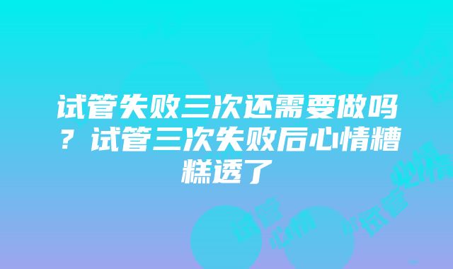 试管失败三次还需要做吗？试管三次失败后心情糟糕透了