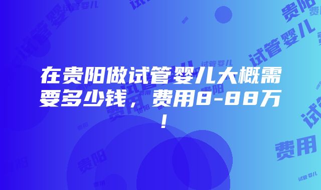 在贵阳做试管婴儿大概需要多少钱，费用8-88万！