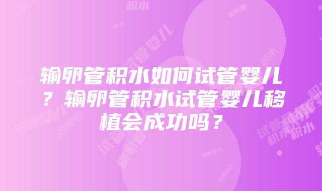 输卵管积水如何试管婴儿？输卵管积水试管婴儿移植会成功吗？