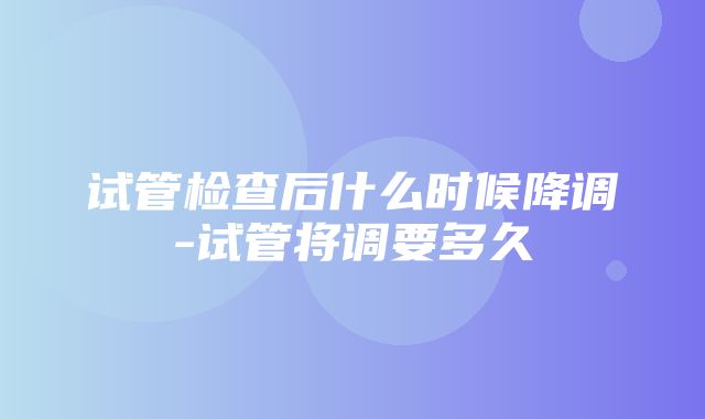 试管检查后什么时候降调-试管将调要多久