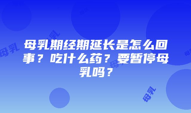 母乳期经期延长是怎么回事？吃什么药？要暂停母乳吗？