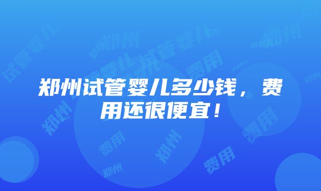 郑州试管婴儿多少钱，费用还很便宜！