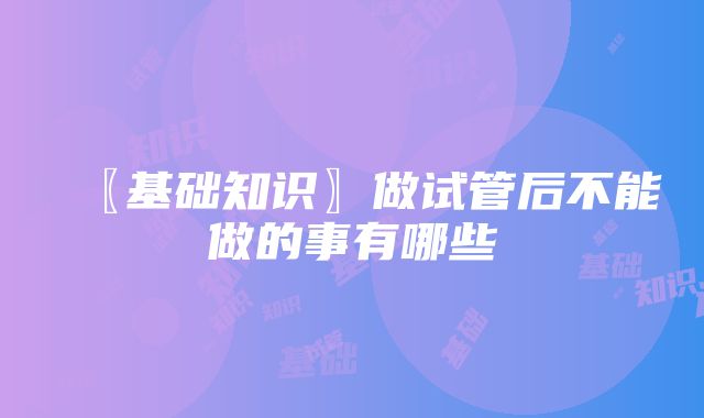 〖基础知识〗做试管后不能做的事有哪些