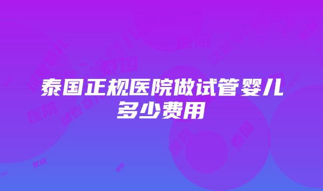 泰国正规医院做试管婴儿多少费用