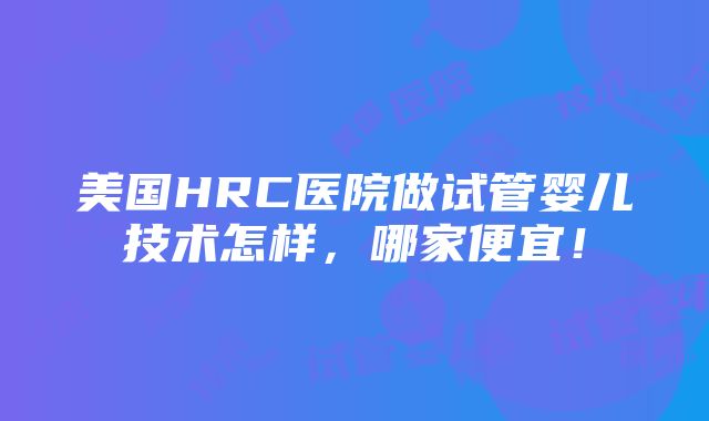 美国HRC医院做试管婴儿技术怎样，哪家便宜！