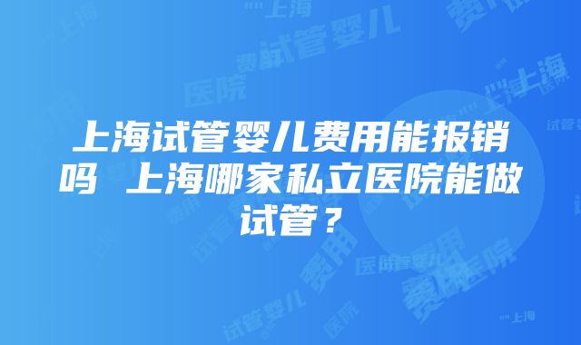 上海试管婴儿费用能报销吗 上海哪家私立医院能做试管？