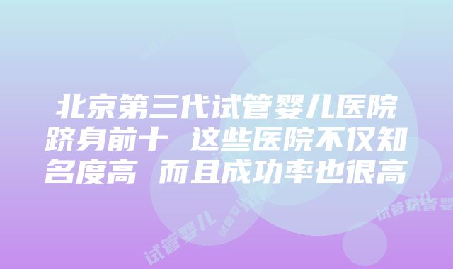 北京第三代试管婴儿医院跻身前十 这些医院不仅知名度高 而且成功率也很高