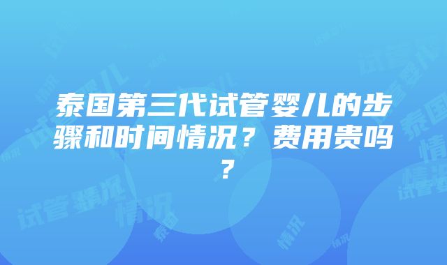 泰国第三代试管婴儿的步骤和时间情况？费用贵吗？