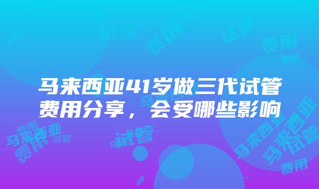 马来西亚41岁做三代试管费用分享，会受哪些影响