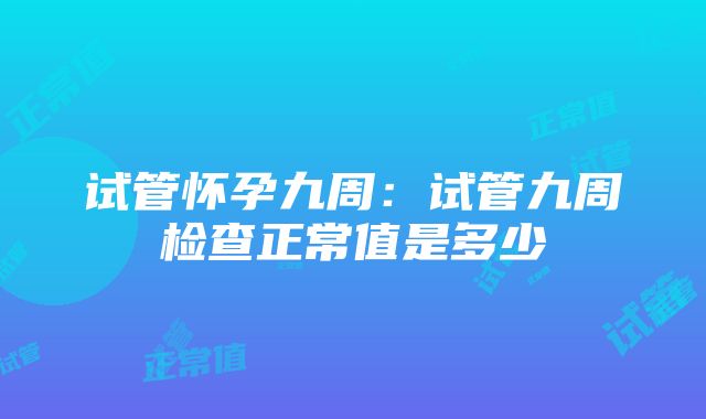 试管怀孕九周：试管九周检查正常值是多少