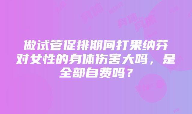 做试管促排期间打果纳芬对女性的身体伤害大吗，是全部自费吗？