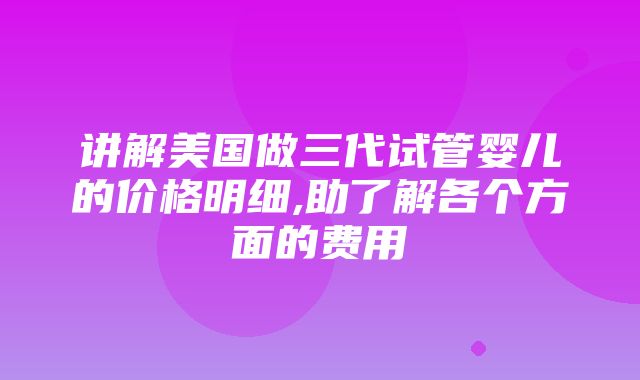 讲解美国做三代试管婴儿的价格明细,助了解各个方面的费用