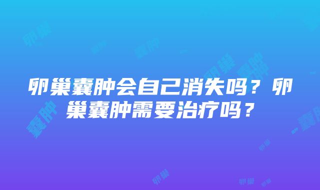 卵巢囊肿会自己消失吗？卵巢囊肿需要治疗吗？