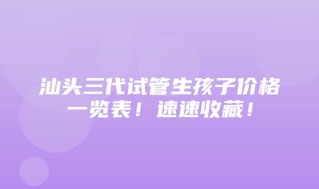 汕头三代试管生孩子价格一览表！速速收藏！