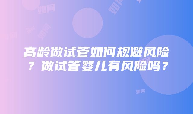 高龄做试管如何规避风险？做试管婴儿有风险吗？