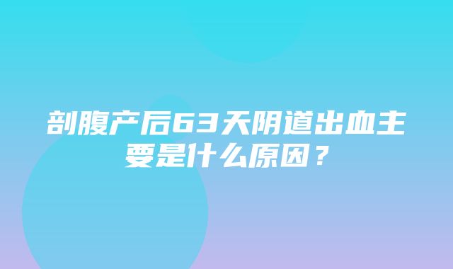 剖腹产后63天阴道出血主要是什么原因？