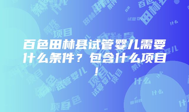 百色田林县试管婴儿需要什么条件？包含什么项目！