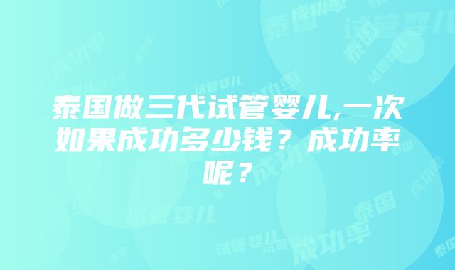 泰国做三代试管婴儿,一次如果成功多少钱？成功率呢？