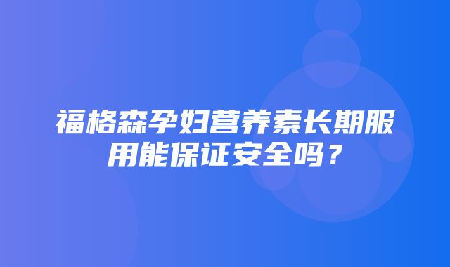 福格森孕妇营养素长期服用能保证安全吗？