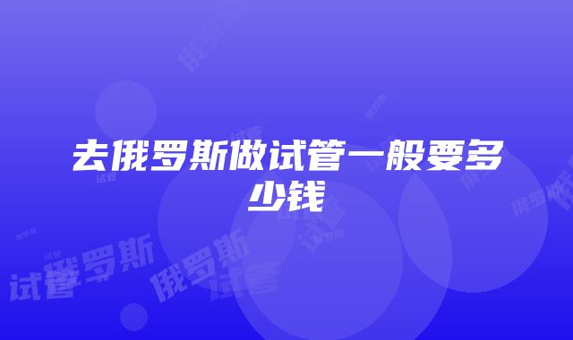 去俄罗斯做试管一般要多少钱