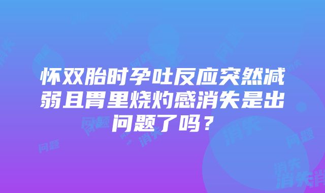 怀双胎时孕吐反应突然减弱且胃里烧灼感消失是出问题了吗？