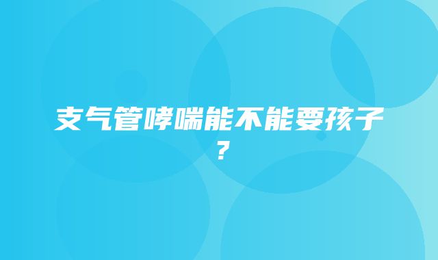 支气管哮喘能不能要孩子？